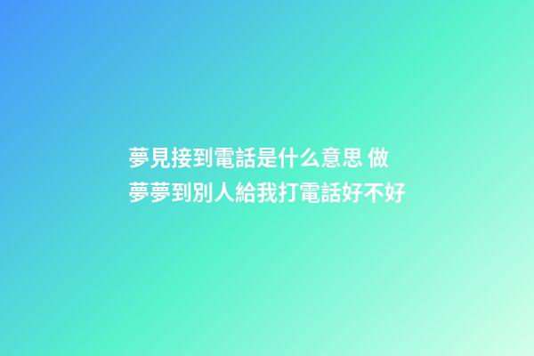 夢見接到電話是什么意思 做夢夢到別人給我打電話好不好